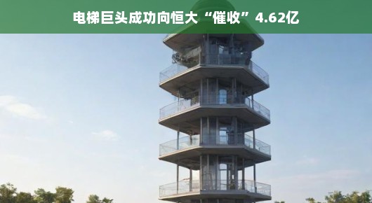 电梯巨头成功追收恒大巨额电梯费，智能与资本的博弈揭秘