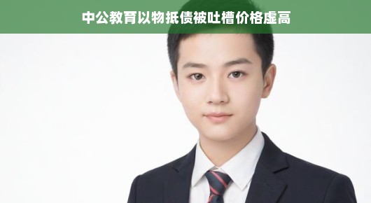 中公教育以物抵债遭吐槽，价格虚高引热议