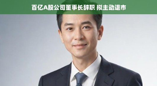 重磅！百亿A股公司董事长辞职，拟主动退市，股市风云再起