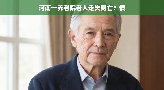 河南某养老院老人走失事件背后的真相揭秘—并未发生老人身亡的悲剧