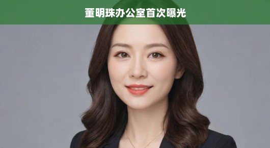 董明珠办公室首次曝光，揭秘女强人背后的工作世界