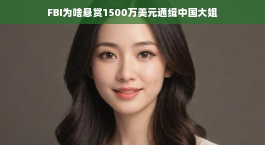 FBI悬赏1500万美元通缉的中国大姐,揭秘背后的故事 FBI悬赏1500万美元通缉的中国大姐,揭秘背后的故事