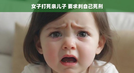 女子痛失理智，打死亲儿子后请求判自己死刑