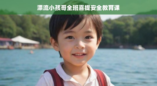 漂流小孩哥与全班喜提安全教育课
漂流小孩哥引领班级探险,安全教育课趣味横生