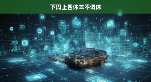 下周上四休三不调休,工作与休息的完美融合