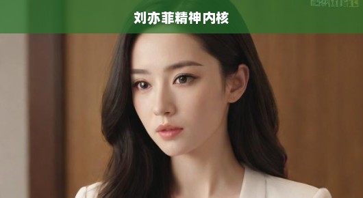 刘亦菲精神内核,坚韧与真实的独特魅力