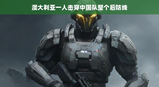澳大利亚一猛将，独破中国铁后防线