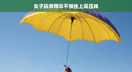 女子滑翔伞冒险遭遇，意外挂线高压线，却成就别样冒险经历