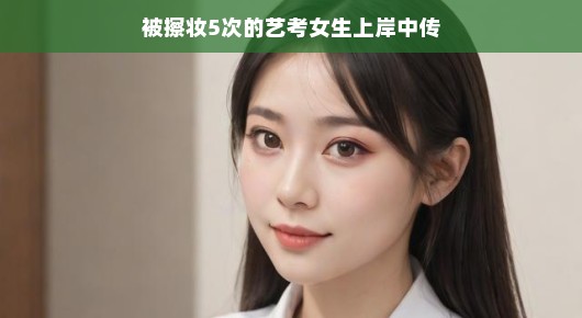 轻松上岸中传，被擦妆5次的艺考女生的逆袭之旅