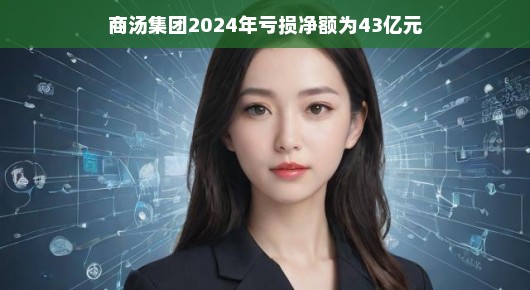 轻松解读商汤集团2024年亏损净额达43亿元
商汤集团在波折中前行,聚焦亏损净额背后的故事 轻松解读商汤集团2024年亏损净额达43亿元
商汤集团在波折中前行,聚焦亏损净额背后的故事