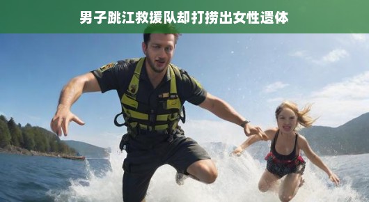 揭秘江水之下，男子跳江救援队意外发现女性遗体，生命之谜即将揭晓！探秘江水深处，揭开一段神秘的生命故事！，或者更简洁的标题，，江水之下新发现，女子遗体引出生命之谜！救援队探秘揭晓时刻！