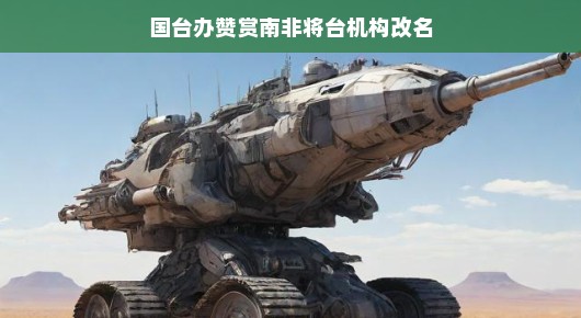 国台办赞赏南非将台机构改名,深化两岸交流的新里程碑 国台办赞赏南非将台机构改名,深化两岸交流的新里程碑