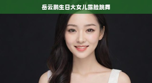 岳云鹏生日，大女儿首次公开露脸跳舞—温馨家庭欢乐时刻