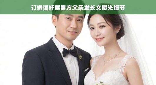 订婚强奸案细节曝光,男方父亲发长文揭示事件真相 订婚强奸案细节曝光,男方父亲发长文揭示事件真相