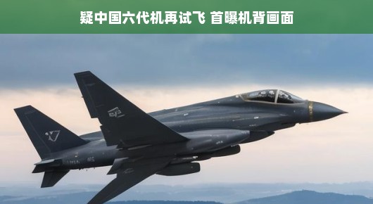 疑中国六代机再试飞,首曝机背画面,空中巨龙的崭新姿态