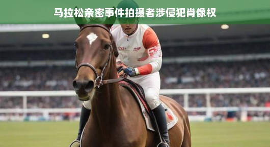 马拉松赛场上的肖像权风波,摄影者的侵犯与应对之道