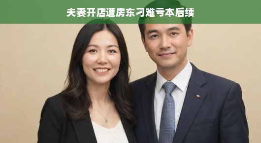 嘿，夫妻创业遭遇房东小风波？别急，雨后总有彩虹！逆袭故事分享，教你逆境中捕捉商机，轻松逆袭成功！