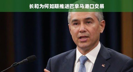 持续推进巴拿马港口交易，长的战略与为何如期实现