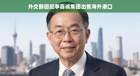 外交部回应李嘉诚集团出售海外港口，解读与未来展望