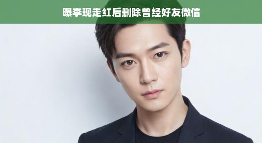 曝李现走红后删除曾经好友微信，背后真相究竟如何？