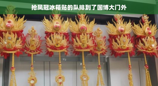 抢凤冠冰箱贴,队伍竟排到国博大门外