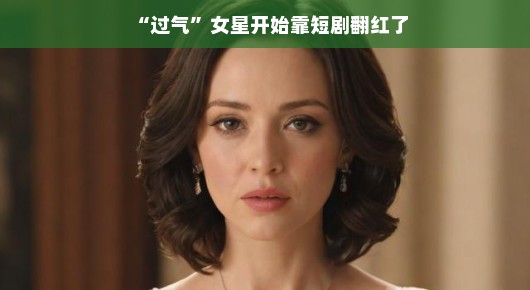 过气女星逆袭记，短剧成就翻红梦