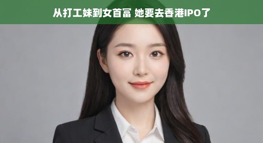 从打工妹到女首富，她要去香港IPO了
