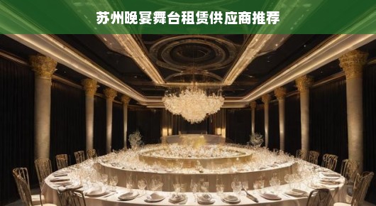 苏州晚宴舞台租赁供应商推荐，打造绝美晚宴舞台的不二之选