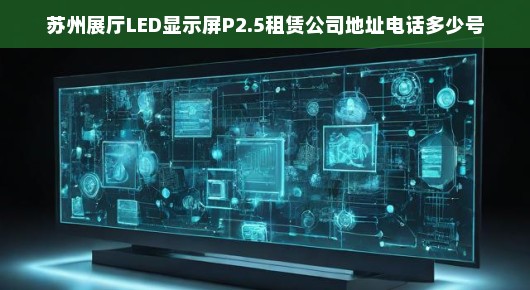 苏州展厅LED显示屏P2.5租赁服务—专业品质，卓越体验