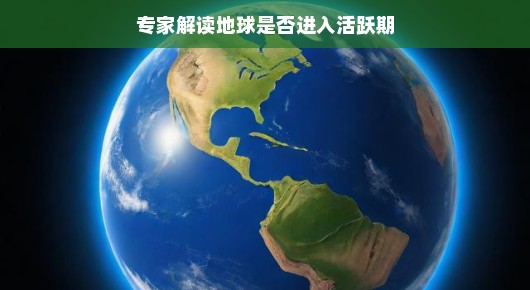 地球进入活跃期了吗？听听专家怎么说！地球是否正在经历地质活跃期？专家解读来啦！