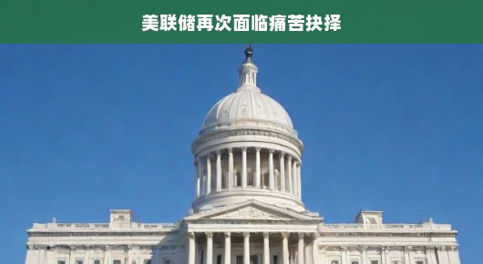 美联储再次面临痛苦抉择，如何应对通胀与经济增长的挑战？