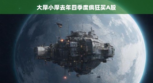 大摩小摩去年四季度对A股的狂热投资之旅
大摩小摩四季度狂潮涌动，A股成投资新宠