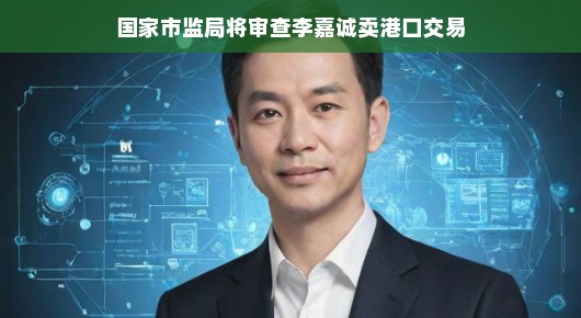 国家市场监管总局聚焦李嘉诚港口交易审查，港口交易监管的未来展望——解读市场新动态，一、国家市场监管总局对李嘉诚港口交易出手，市场稳定性增强，近期，国家市场监管总局宣布将对李嘉诚出售港口交易的行动进行审查，这一消息引起了业界和公众的广泛关注。国家市场监管总局的介入不仅体现了对李嘉诚港口交易的重视，同时也给市场带来了一定的稳定作用，确保交易的合法性和市场的公平竞争。，二、港口交易监管，基础设施与物资流通的关键环节，港口作为重要的基础设施和物资流通枢纽，其交易活动的重要性不言而喻。因此，对港口交易的监