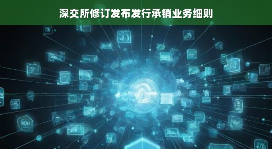 深交所承销业务细则更新，新股发行市场迎来轻松变革，规则调整助推未来繁荣——开启轻松篇章！