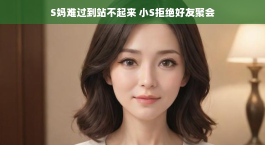 S妈难过到站不起来,小S拒绝好友聚会,生活中的小插曲