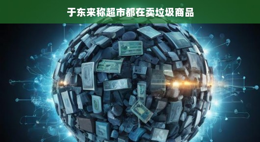 超市里的垃圾商品，换个角度看也有别样美！于东来视角下的审视与反思，让我们心情更愉悦！，轻松看待超市里的那些所谓的垃圾商品，从于东来的视角出发，一起发现不一样的美吧！