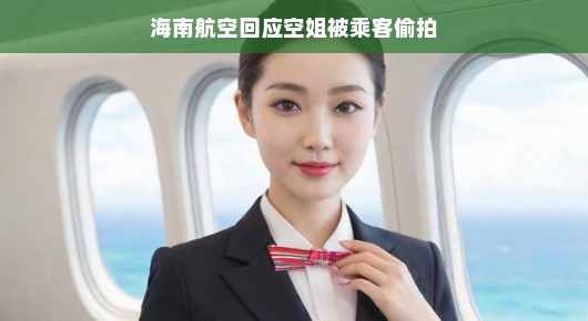 海南航空就空姐遭乘客偷拍事件发声，坚决透明沟通，全力维护员工权益！