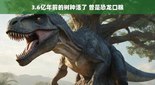 恐龙时代的遗留宝藏，一棵3.6亿年前的树种复活了！