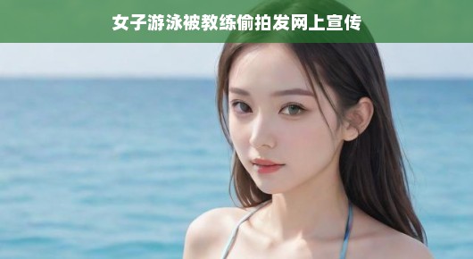 嘿，泳池里的偷窥门事件！女学员遭遇教练不雅行为，网友热议背后真相揭晓！，以轻松的方式描述了女子泳池遭遇偷拍风波的事件，同时提到了教练的不当行为和网友的热议，引起了读者的兴趣。接下来，我们可以进一步探讨事件的具体内容。，近日，一起发生在泳池的事件引发了网友的广泛关注。一名女学员在泳池里游泳时，意外发现自己的教练行为有些不当。教练竟然在公共场合进行偷拍，这一行为立即引起了女学员的警觉和网友的热议。，据相关报道，当时女学员在泳池里畅游，心情应该是非常愉悦的。然而，突然间她发现教练的行为异常，引起了她的
