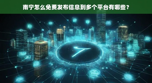 南宁免费发布信息到多个平台的实用指南