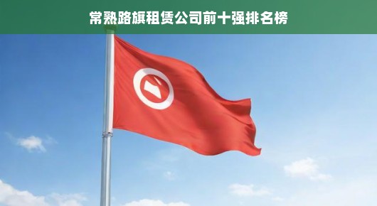 常熟路旗租赁公司排名榜—行业前十强引领潮流