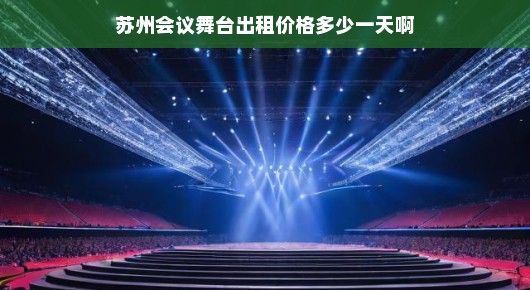 揭秘苏州会议舞台出租价格，专业品质，物超所值！