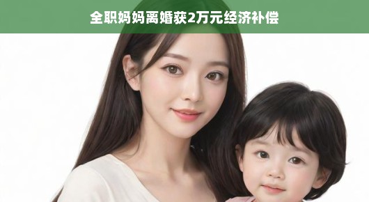 全职妈妈离婚获补偿背后的故事启示，勇敢开启新生活之旅，轻松看待那两万元的意义，全职妈妈在离婚时获得经济补偿，这是现代社会逐渐重视家庭角色价值的一个缩影。当我们深入了解这背后的故事，会发现这不仅是对过往付出的一种认可，更是鼓励全职妈妈们勇敢开启新生活之旅的重要信号。让我们以轻松的视角看待这其中的意义。，一、全职妈妈的角色与价值，在家庭中，全职妈妈承担了照顾孩子、家务等琐碎而重要的任务。她们的工作往往不被外界所看见，但她们的价值却不容忽视。离婚后的经济补偿，是对全职妈妈付出的一种认可，也是对社会对家