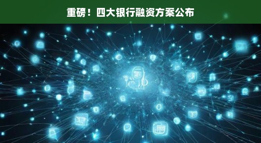 重磅好消息！四大银行携手推出融资方案，助力企业展翅高飞！