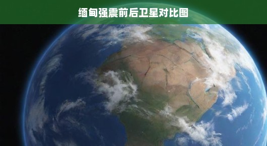 缅甸地震前后卫星图对比，一窥灾区前后的惊人变化！