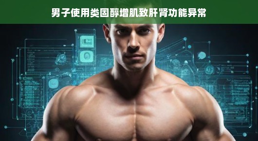 男子增肌过度使用类固醇，肝肾功能出现异常