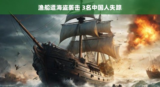 渔船遭遇海盗袭击，3名中国人失踪—一场惊心动魄的历程