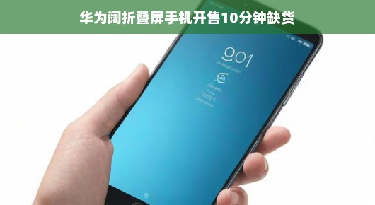 华为阔折叠屏手机惊艳开售,十分钟内即告缺货