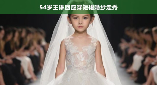 54岁王琳,短裙婚纱走秀,优雅依旧不减当年风采