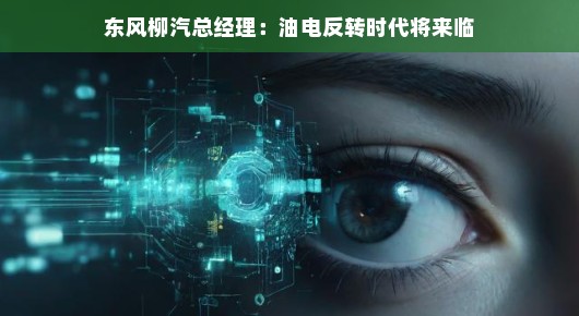 东风柳汽总经理眼中的油电反转时代，未来已来